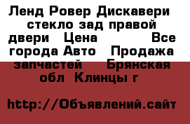 Ленд Ровер Дискавери3 стекло зад.правой двери › Цена ­ 1 500 - Все города Авто » Продажа запчастей   . Брянская обл.,Клинцы г.